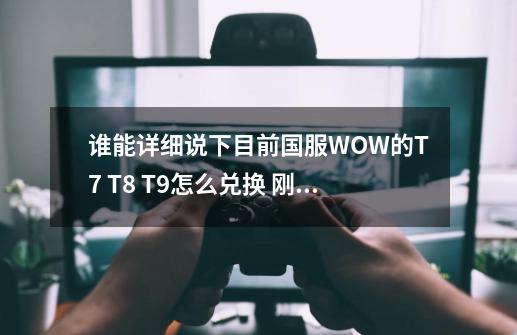 谁能详细说下目前国服WOW的T7 T8 T9怎么兑换 刚到80怎么提升装备 各种牌子在哪打到 谢谢-第1张-游戏信息-龙启网