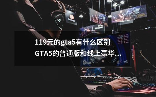 119元的gta5有什么区别 GTA5的普通版和线上豪华版有什么区别-第1张-游戏信息-龙启网