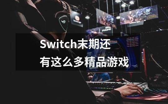 Switch末期还有这么多精品游戏-第1张-游戏信息-龙启网