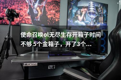 使命召唤ol无尽生存开箱子时间不够 5个金箱子，开了3个，游戏就开始了，怎么办-第1张-游戏信息-龙启网