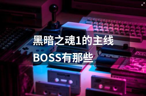 黑暗之魂1的主线BOSS有那些-第1张-游戏信息-龙启网