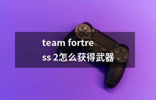 team fortress 2怎么获得武器-第1张-游戏信息-龙启网