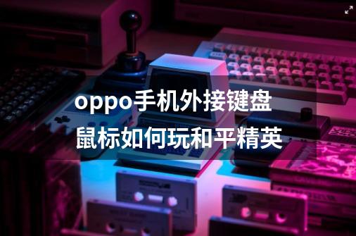 oppo手机外接键盘鼠标如何玩和平精英-第1张-游戏信息-龙启网