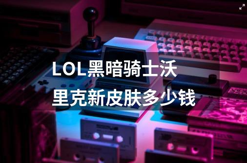 LOL黑暗骑士沃里克新皮肤多少钱-第1张-游戏信息-龙启网