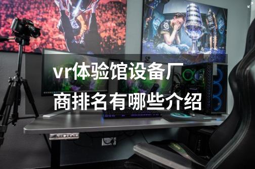 vr体验馆设备厂商排名有哪些介绍-第1张-游戏信息-龙启网