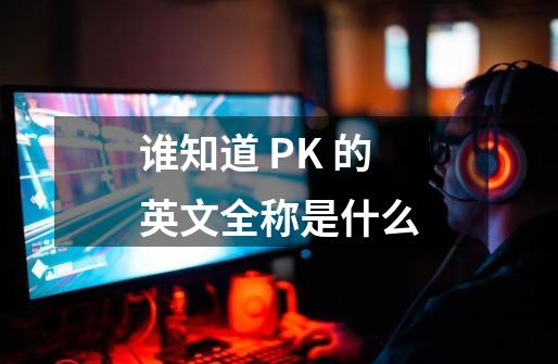 谁知道 PK 的英文全称是什么-第1张-游戏信息-龙启网