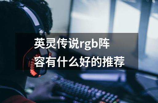 英灵传说rgb阵容有什么好的推荐-第1张-游戏信息-龙启网