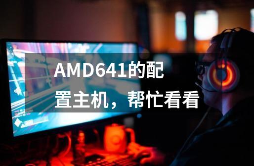 AMD641的配置主机，帮忙看看-第1张-游戏信息-龙启网