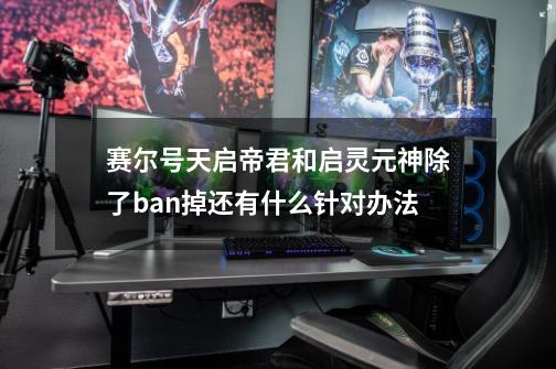 赛尔号天启帝君和启灵元神除了ban掉还有什么针对办法-第1张-游戏信息-龙启网