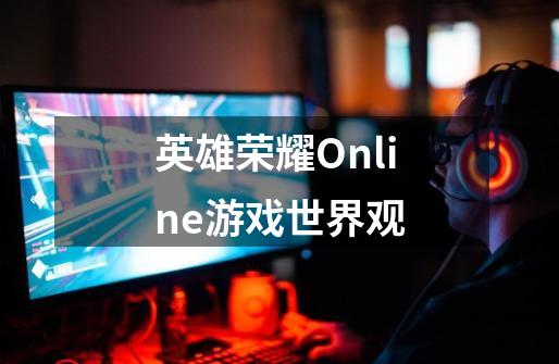 英雄荣耀Online游戏世界观-第1张-游戏信息-龙启网