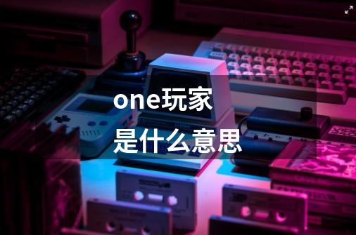 one玩家 是什么意思-第1张-游戏信息-龙启网