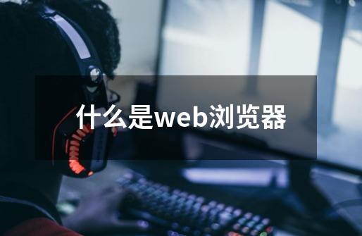 什么是web浏览器-第1张-游戏信息-龙启网