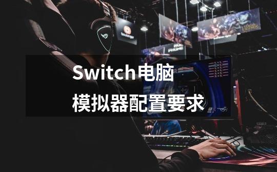 Switch电脑模拟器配置要求-第1张-游戏信息-龙启网