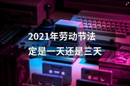 2021年劳动节法定是一天还是三天-第1张-游戏信息-龙启网