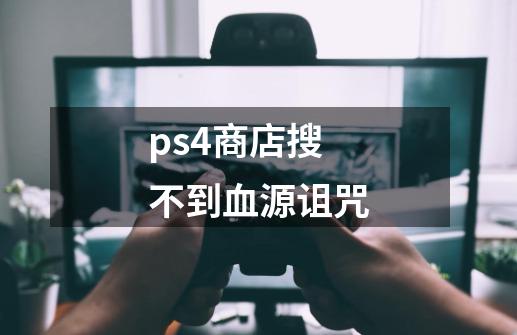 ps4商店搜不到血源诅咒-第1张-游戏信息-龙启网