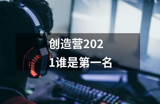 创造营2021谁是第一名-第1张-游戏信息-龙启网