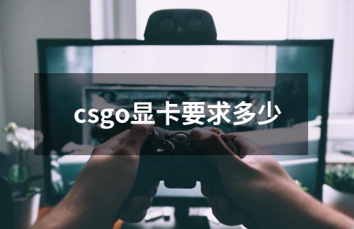 csgo显卡要求多少-第1张-游戏信息-龙启网