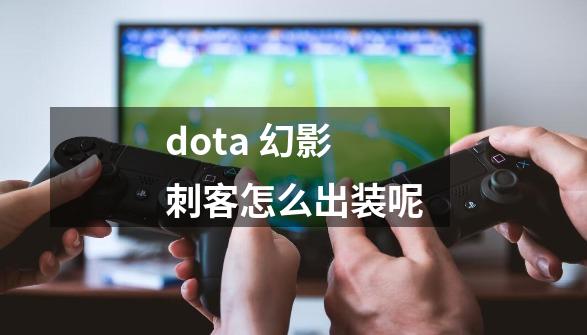 dota 幻影刺客怎么出装呢-第1张-游戏信息-龙启网