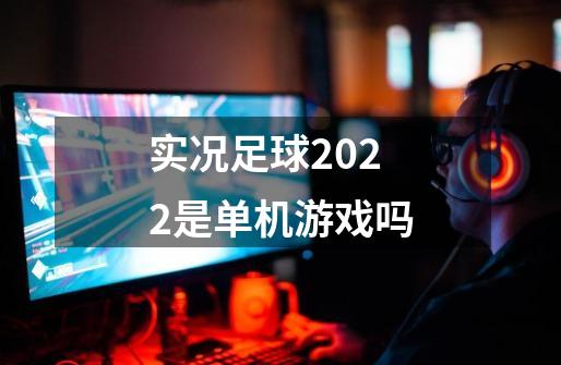 实况足球2022是单机游戏吗-第1张-游戏信息-龙启网