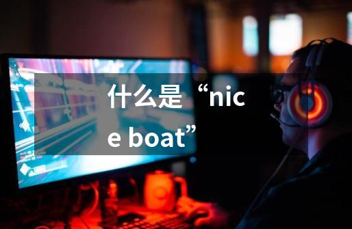 什么是“nice boat”-第1张-游戏信息-龙启网