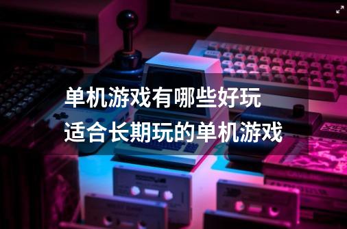 单机游戏有哪些好玩 适合长期玩的单机游戏-第1张-游戏信息-龙启网