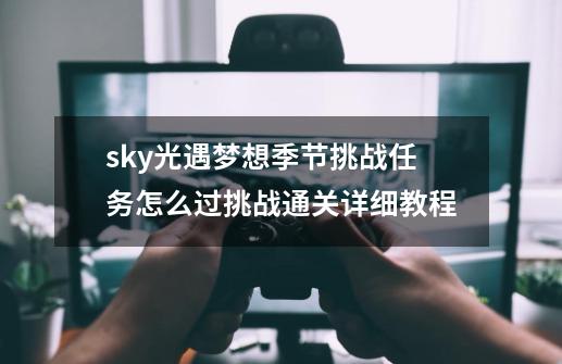 sky光遇梦想季节挑战任务怎么过挑战通关详细教程-第1张-游戏信息-龙启网