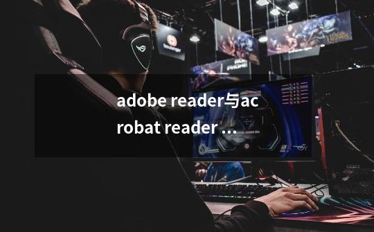 adobe reader与acrobat reader dc有什么关系和区别-第1张-游戏信息-龙启网