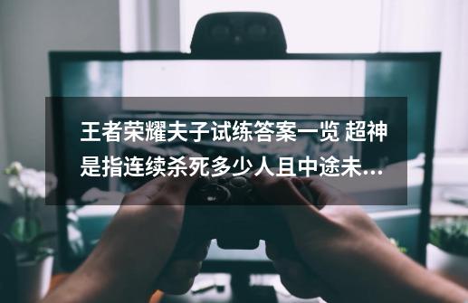 王者荣耀夫子试练答案一览 超神是指连续杀死多少人且中途未阵亡-第1张-游戏信息-龙启网