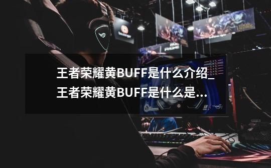 王者荣耀黄BUFF是什么介绍_王者荣耀黄BUFF是什么是什么-第1张-游戏信息-龙启网