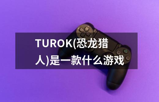 TUROK(恐龙猎人)是一款什么游戏-第1张-游戏信息-龙启网