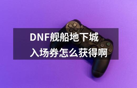 DNF舰船地下城入场券怎么获得啊-第1张-游戏信息-龙启网