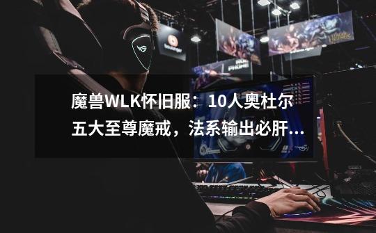 魔兽WLK怀旧服：10人奥杜尔五大至尊魔戒，法系输出必肝星云指环-第1张-游戏信息-龙启网