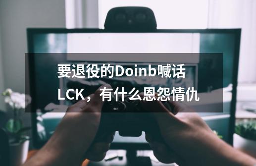 要退役的Doinb喊话LCK，有什么恩怨情仇-第1张-游戏信息-龙启网