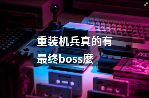 重装机兵真的有最终boss麼-第1张-游戏信息-龙启网