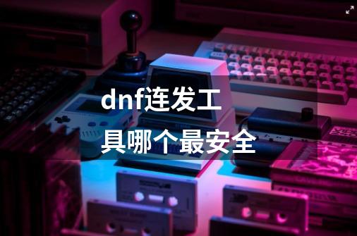 dnf连发工具哪个最安全-第1张-游戏信息-龙启网