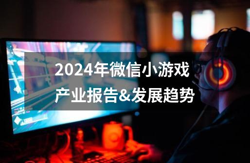 2024年微信小游戏产业报告&发展趋势-第1张-游戏信息-龙启网