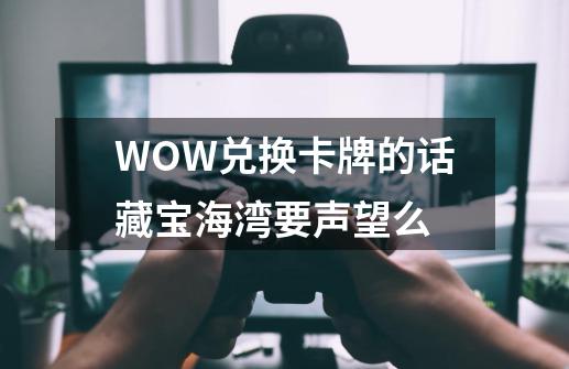 WOW兑换卡牌的话藏宝海湾要声望么-第1张-游戏信息-龙启网