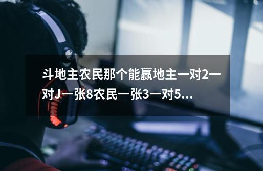 斗地主农民那个能赢地主一对2一对J一张8.农民一张3一对5一对7一对9一对J，3个K，3个A一张王不能3带1-第1张-游戏信息-龙启网