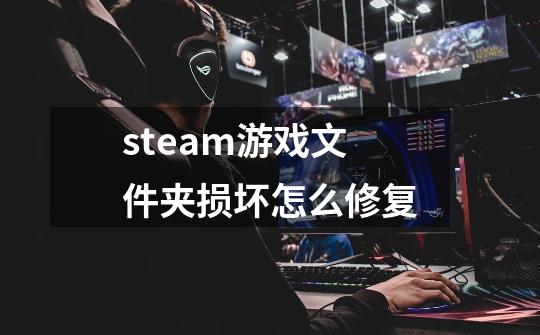 steam游戏文件夹损坏怎么修复-第1张-游戏信息-龙启网