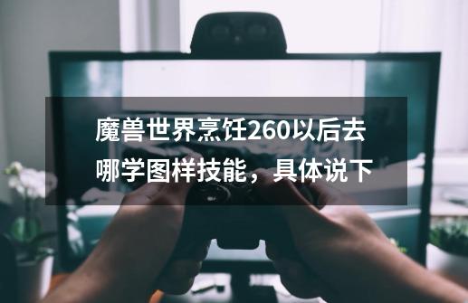 魔兽世界烹饪260以后去哪学图样技能，具体说下-第1张-游戏信息-龙启网