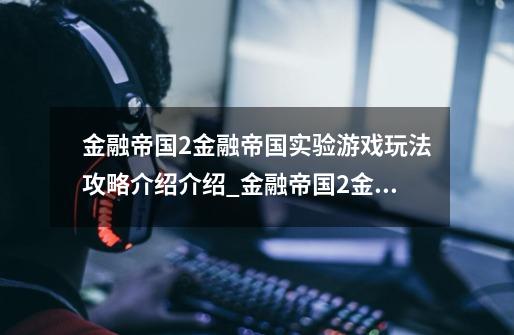 金融帝国2金融帝国实验游戏玩法攻略介绍介绍_金融帝国2金融帝国实验游戏玩法攻略介绍是什么-第1张-游戏信息-龙启网