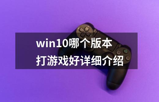 win10哪个版本打游戏好详细介绍-第1张-游戏信息-龙启网