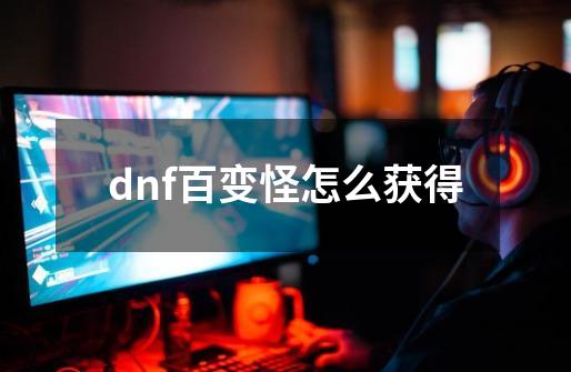 dnf百变怪怎么获得-第1张-游戏信息-龙启网