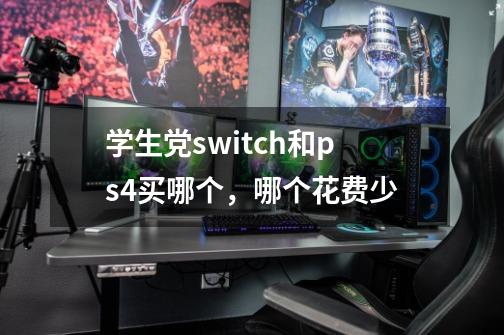 学生党switch和ps4买哪个，哪个花费少-第1张-游戏信息-龙启网