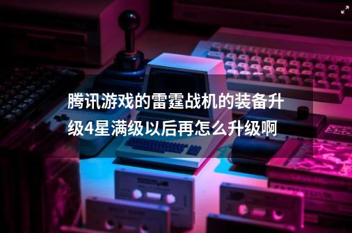 腾讯游戏的雷霆战机的装备升级4星满级以后再怎么升级啊-第1张-游戏信息-龙启网