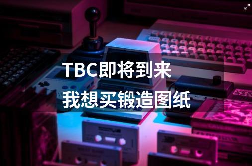 TBC即将到来 我想买锻造图纸-第1张-游戏信息-龙启网