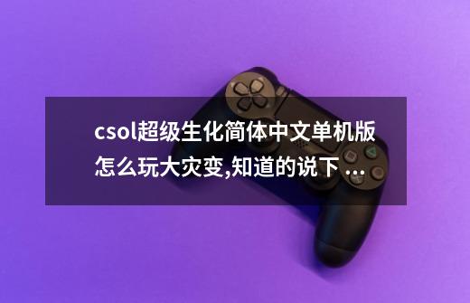 csol超级生化简体中文单机版怎么玩大灾变,知道的说下 谢谢！-第1张-游戏信息-龙启网