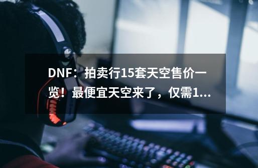 DNF：拍卖行15套天空售价一览！最便宜天空来了，仅需1.6亿金币-第1张-游戏信息-龙启网