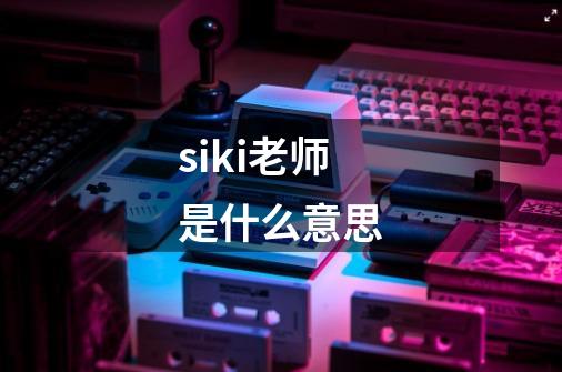 siki老师是什么意思-第1张-游戏信息-龙启网