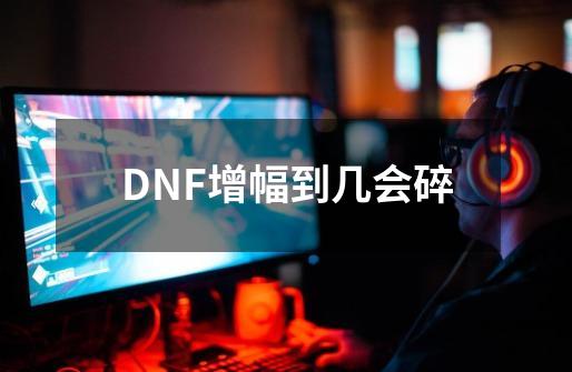 DNF增幅到几会碎-第1张-游戏信息-龙启网